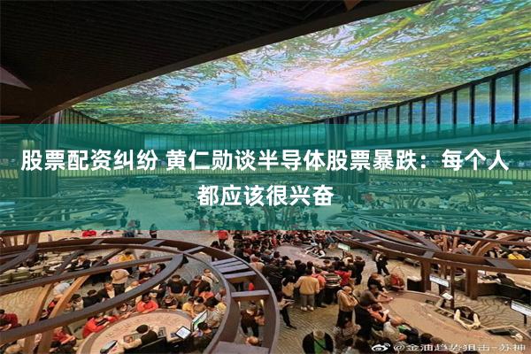 股票配资纠纷 黄仁勋谈半导体股票暴跌：每个人都应该很兴奋