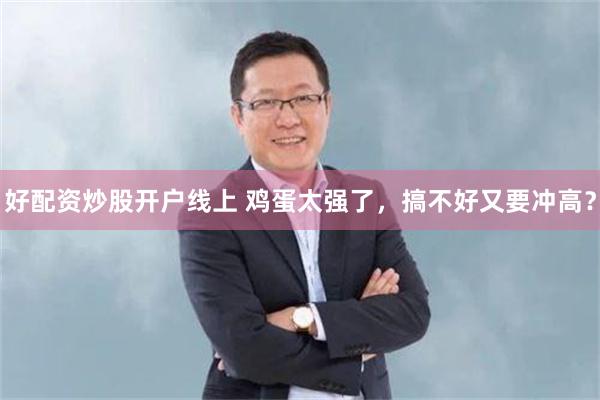 好配资炒股开户线上 鸡蛋太强了，搞不好又要冲高？