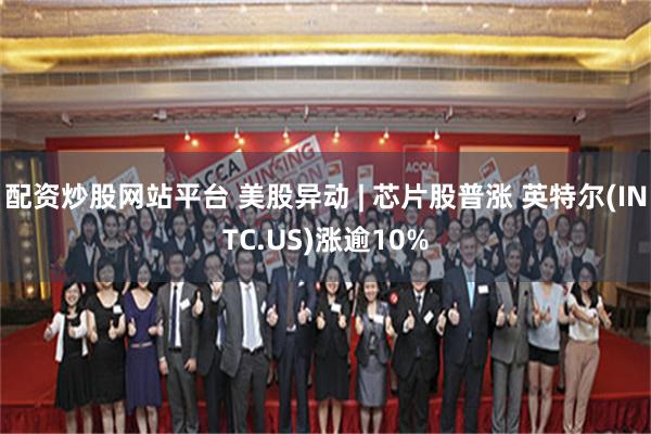 配资炒股网站平台 美股异动 | 芯片股普涨 英特尔(INTC.US)涨逾10%