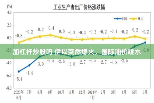 加杠杆炒股吗 伊以突然熄火，国际油价跳水