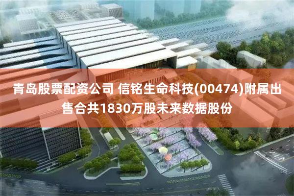 青岛股票配资公司 信铭生命科技(00474)附属出售合共1830万股未来数据股份