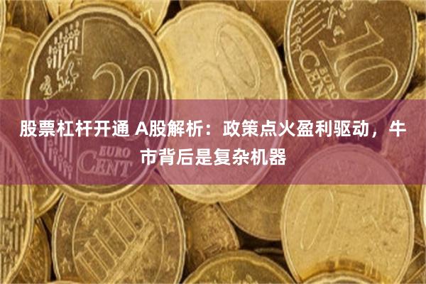 股票杠杆开通 A股解析：政策点火盈利驱动，牛市背后是复杂机器