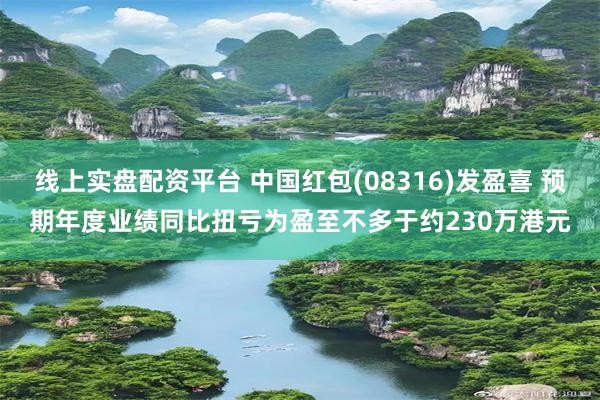 线上实盘配资平台 中国红包(08316)发盈喜 预期年度业绩同比扭亏为盈至不多于约230万港元