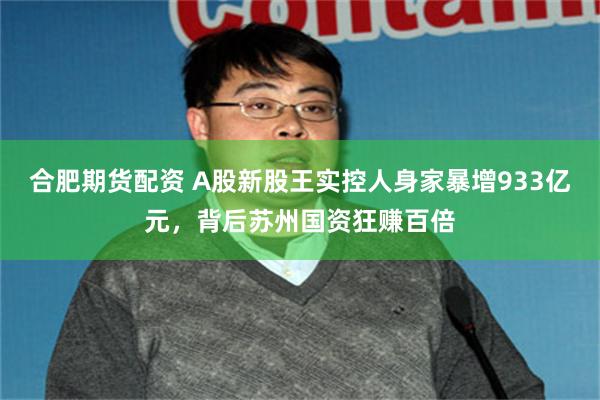 合肥期货配资 A股新股王实控人身家暴增933亿元，背后苏州国资狂赚百倍