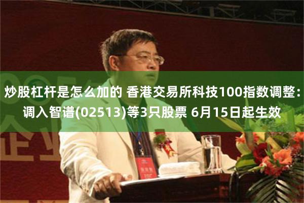 炒股杠杆是怎么加的 香港交易所科技100指数调整：调入智谱(02513)等3只股票 6月15日起生效
