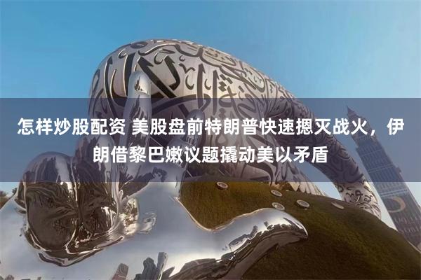 怎样炒股配资 美股盘前特朗普快速摁灭战火，伊朗借黎巴嫩议题撬动美以矛盾