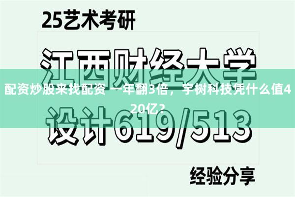 配资炒股来找配资 一年翻3倍，宇树科技凭什么值420亿？