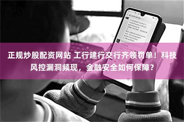 正规炒股配资网站 工行建行交行齐领罚单!科技风控漏洞频现,金融安全如何保障?