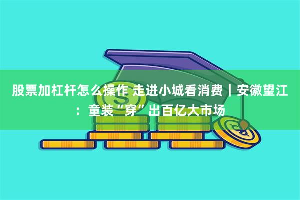 股票加杠杆怎么操作 走进小城看消费｜安徽望江：童装“穿”出百亿大市场