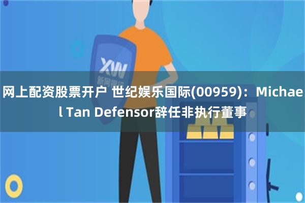 网上配资股票开户 世纪娱乐国际(00959)：Michael Tan Defensor辞任非执行董事