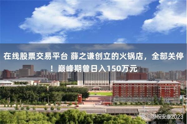在线股票交易平台 薛之谦创立的火锅店，全部关停！巅峰期曾日入150万元