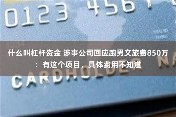 什么叫杠杆资金 涉事公司回应跑男文旅费850万：有这个项目，具体费用不知道