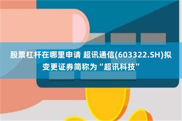 股票杠杆在哪里申请 超讯通信(603322.SH)拟变更证券简称为“超讯科技”