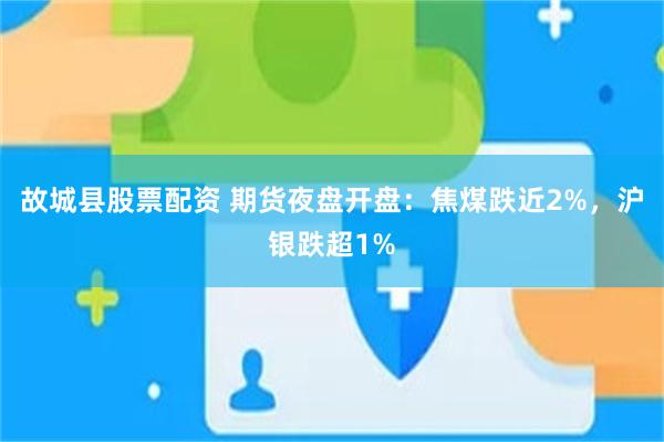 故城县股票配资 期货夜盘开盘：焦煤跌近2%，沪银跌超1%