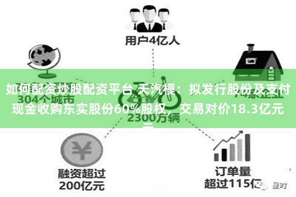 如何配资炒股配资平台 天汽模：拟发行股份及支付现金收购东实股份60%股权，交易对价18.3亿元