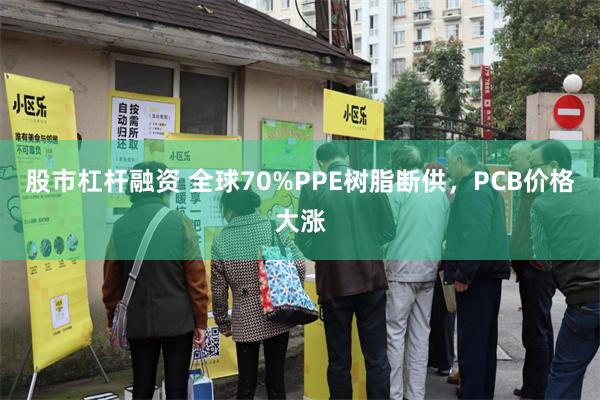股市杠杆融资 全球70%PPE树脂断供,PCB价格大涨