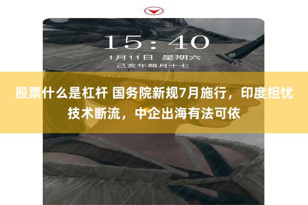 股票什么是杠杆 国务院新规7月施行，印度担忧技术断流，中企出海有法可依