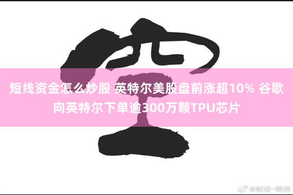 短线资金怎么炒股 英特尔美股盘前涨超10% 谷歌向英特尔下单逾300万颗TPU芯片