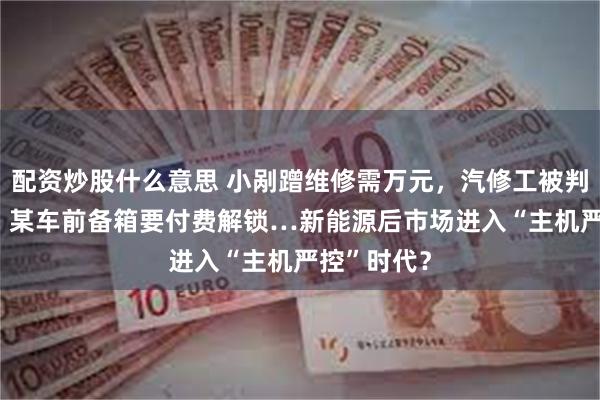 配资炒股什么意思 小剐蹭维修需万元,汽修工被判赔226万,某车前备箱要付费解锁…新能源后市场进入“主机严控”时代?