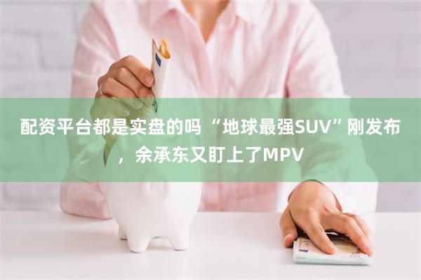 配资平台都是实盘的吗 “地球最强SUV”刚发布，余承东又盯上了MPV