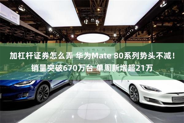 加杠杆证券怎么弄 华为Mate 80系列势头不减！销量突破670万台 单周新增超21万