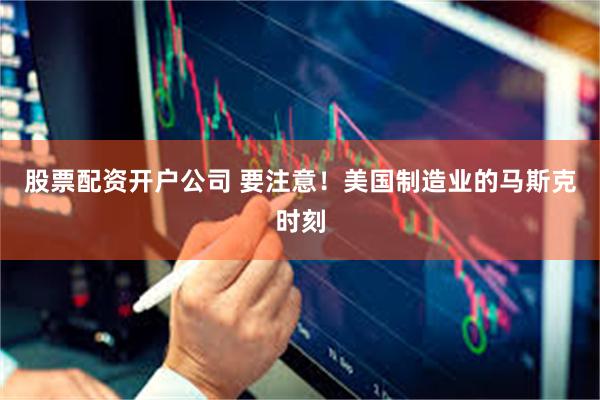 股票配资开户公司 要注意！美国制造业的马斯克时刻