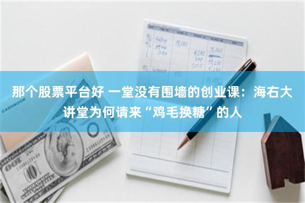 那个股票平台好 一堂没有围墙的创业课：海右大讲堂为何请来“鸡毛换糖”的人