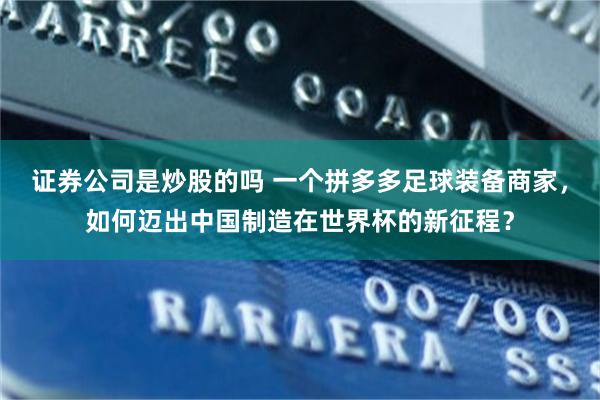 证券公司是炒股的吗 一个拼多多足球装备商家，如何迈出中国制造在世界杯的新征程？