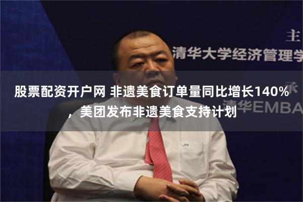 股票配资开户网 非遗美食订单量同比增长140%，美团发布非遗美食支持计划