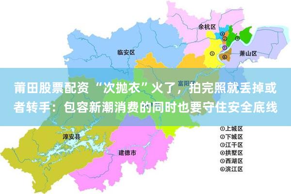 莆田股票配资 “次抛衣”火了，拍完照就丢掉或者转手：包容新潮消费的同时也要守住安全底线