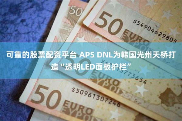 可靠的股票配资平台 APS DNL为韩国光州天桥打造“透明LED面板护栏”