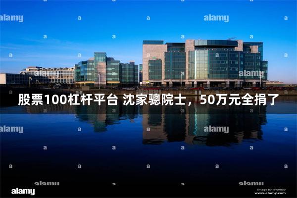 股票100杠杆平台 沈家骢院士，50万元全捐了