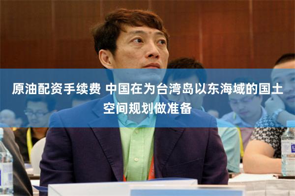 原油配资手续费 中国在为台湾岛以东海域的国土空间规划做准备