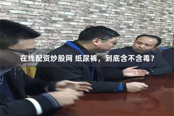 在线配资炒股网 纸尿裤，到底含不含毒？