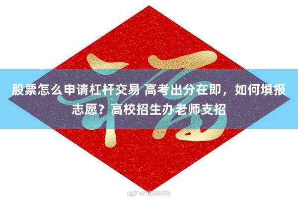 股票怎么申请杠杆交易 高考出分在即，如何填报志愿？高校招生办老师支招