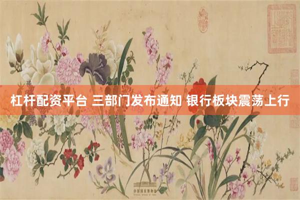 杠杆配资平台 三部门发布通知 银行板块震荡上行