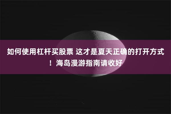 如何使用杠杆买股票 这才是夏天正确的打开方式！海岛漫游指南请收好