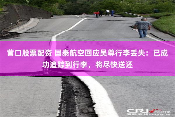 营口股票配资 国泰航空回应吴尊行李丢失：已成功追踪到行李，将尽快送还