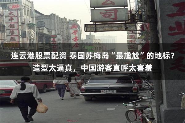 连云港股票配资 泰国苏梅岛“最尴尬”的地标？造型太逼真，中国游客直呼太害羞