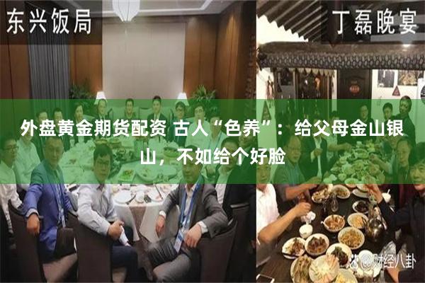 外盘黄金期货配资 古人“色养”:给父母金山银山,不如给个好脸