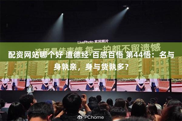 配资网站哪个好 道德经·百感百悟 第44悟：名与身孰亲，身与货孰多？