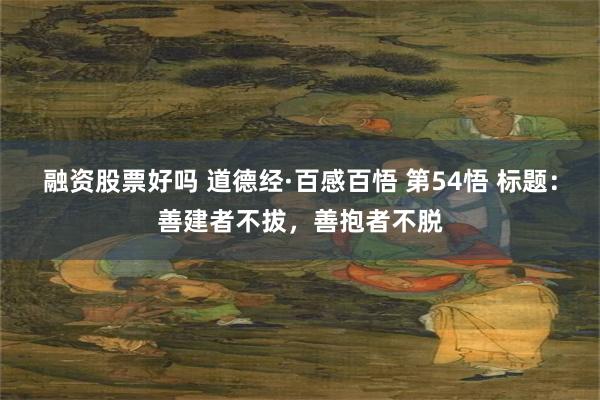 融资股票好吗 道德经·百感百悟 第54悟 标题：善建者不拔，善抱者不脱