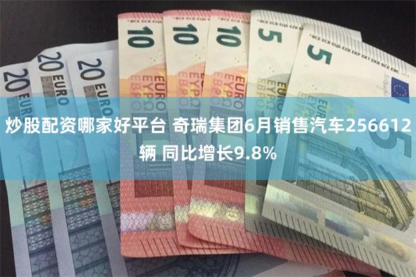 炒股配资哪家好平台 奇瑞集团6月销售汽车256612辆 同比增长9.8%