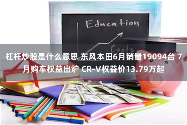 杠杆炒股是什么意思 东风本田6月销量19094台 7月购车权益出炉 CR-V权益价13.79万起
