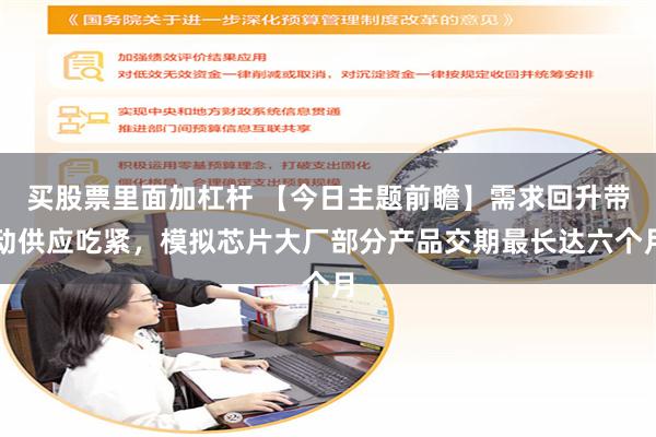 买股票里面加杠杆 【今日主题前瞻】需求回升带动供应吃紧，模拟芯片大厂部分产品交期最长达六个月