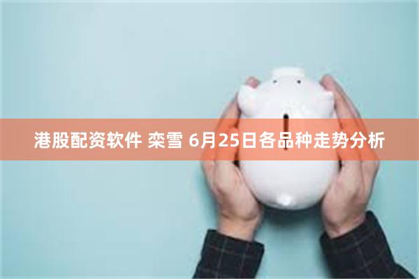 港股配资软件 栾雪 6月25日各品种走势分析
