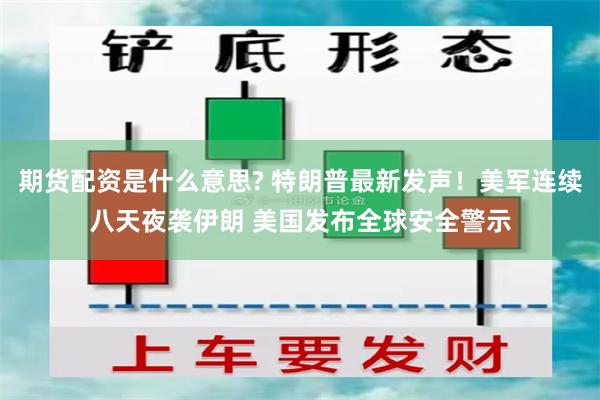 期货配资是什么意思? 特朗普最新发声！美军连续八天夜袭伊朗 美国发布全球安全警示