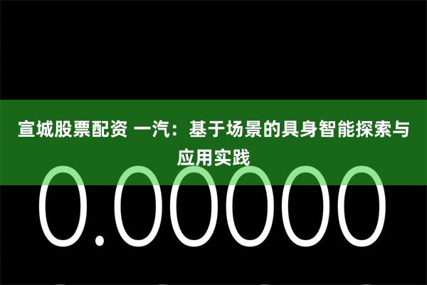 宣城股票配资 一汽：基于场景的具身智能探索与应用实践