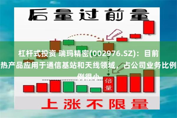 杠杆式投资 瑞玛精密(002976.SZ)：目前的散热产品应用于通信基站和天线领域，占公司业务比例很小