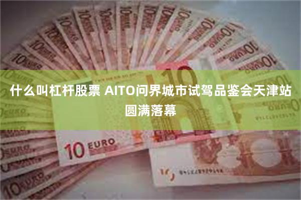 什么叫杠杆股票 AITO问界城市试驾品鉴会天津站圆满落幕